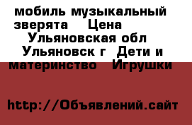 мобиль музыкальный “зверята“ › Цена ­ 1 000 - Ульяновская обл., Ульяновск г. Дети и материнство » Игрушки   